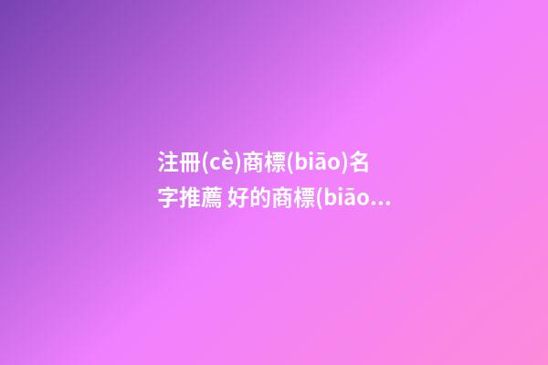 注冊(cè)商標(biāo)名字推薦 好的商標(biāo)推薦一下-第1張-商標(biāo)起名-玄機(jī)派